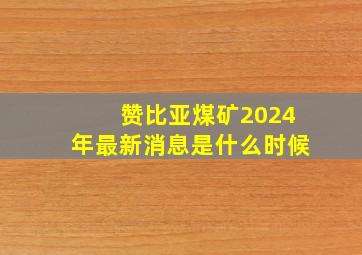 赞比亚煤矿2024年最新消息是什么时候