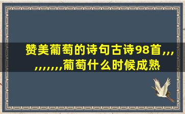 赞美葡萄的诗句古诗98首,,,,,,,,,,葡萄什么时候成熟