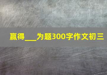 赢得___为题300字作文初三