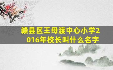 赣县区王母渡中心小学2016年校长叫什么名字