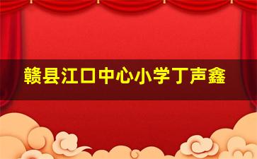 赣县江口中心小学丁声鑫