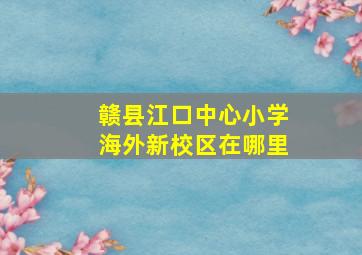 赣县江口中心小学海外新校区在哪里