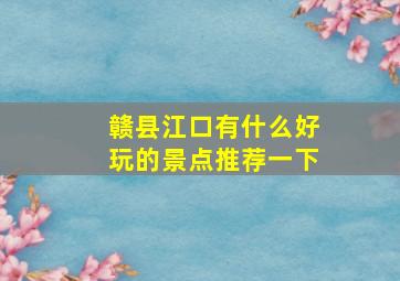 赣县江口有什么好玩的景点推荐一下