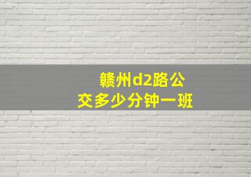 赣州d2路公交多少分钟一班