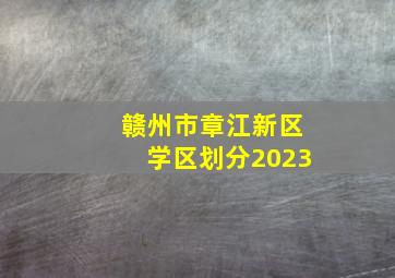 赣州市章江新区学区划分2023