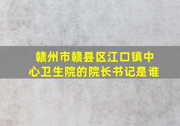 赣州市赣县区江口镇中心卫生院的院长书记是谁