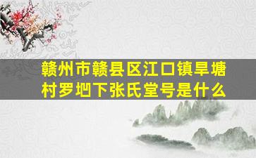 赣州市赣县区江口镇旱塘村罗垇下张氏堂号是什么