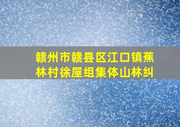 赣州市赣县区江口镇蕉林村徐屋组集体山林纠