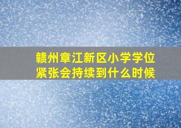 赣州章江新区小学学位紧张会持续到什么时候