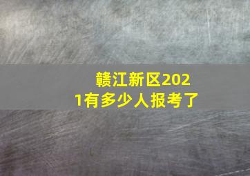 赣江新区2021有多少人报考了