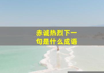 赤诚热烈下一句是什么成语