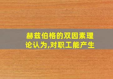 赫兹伯格的双因素理论认为,对职工能产生