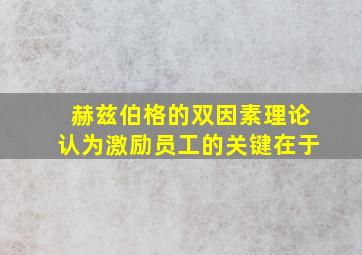 赫兹伯格的双因素理论认为激励员工的关键在于