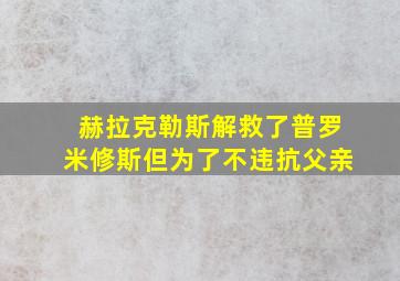 赫拉克勒斯解救了普罗米修斯但为了不违抗父亲