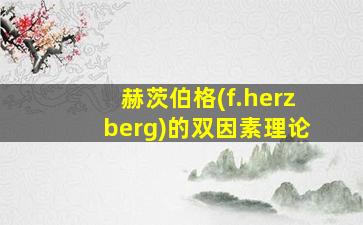 赫茨伯格(f.herzberg)的双因素理论