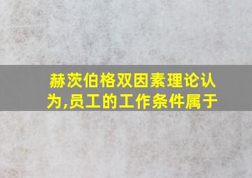 赫茨伯格双因素理论认为,员工的工作条件属于