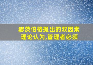 赫茨伯格提出的双因素理论认为,管理者必须