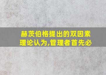 赫茨伯格提出的双因素理论认为,管理者首先必