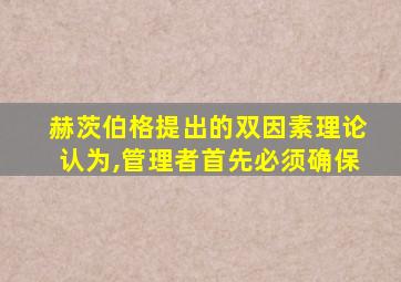 赫茨伯格提出的双因素理论认为,管理者首先必须确保