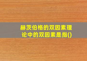 赫茨伯格的双因素理论中的双因素是指()