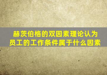 赫茨伯格的双因素理论认为员工的工作条件属于什么因素