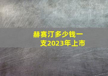 赫赛汀多少钱一支2023年上市