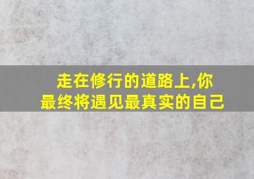 走在修行的道路上,你最终将遇见最真实的自己