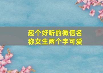 起个好听的微信名称女生两个字可爱