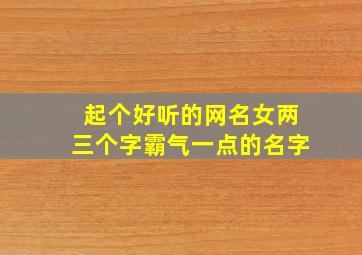 起个好听的网名女两三个字霸气一点的名字