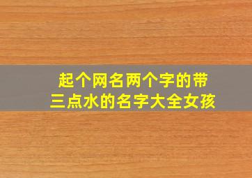 起个网名两个字的带三点水的名字大全女孩