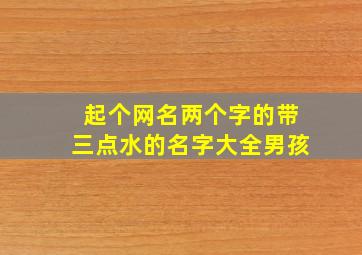 起个网名两个字的带三点水的名字大全男孩