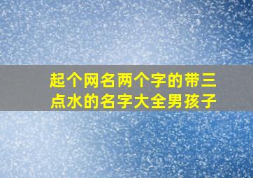 起个网名两个字的带三点水的名字大全男孩子