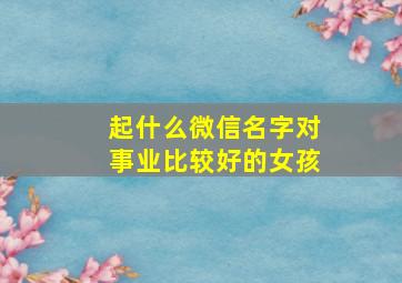 起什么微信名字对事业比较好的女孩