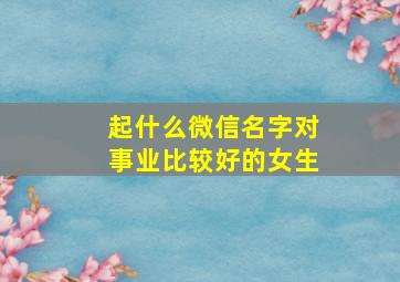 起什么微信名字对事业比较好的女生