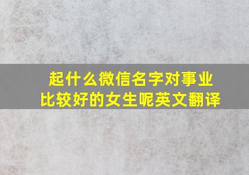 起什么微信名字对事业比较好的女生呢英文翻译