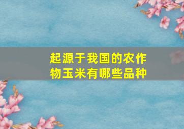 起源于我国的农作物玉米有哪些品种