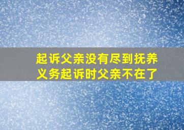 起诉父亲没有尽到抚养义务起诉时父亲不在了