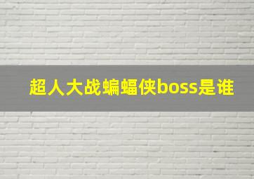 超人大战蝙蝠侠boss是谁