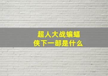 超人大战蝙蝠侠下一部是什么