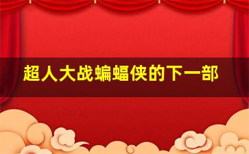 超人大战蝙蝠侠的下一部