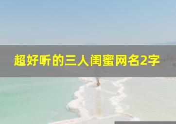 超好听的三人闺蜜网名2字