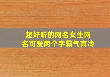 超好听的网名女生网名可爱两个字霸气高冷