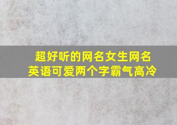 超好听的网名女生网名英语可爱两个字霸气高冷