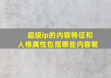 超级ip的内容特征和人格属性包括哪些内容呢