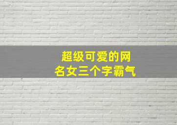 超级可爱的网名女三个字霸气