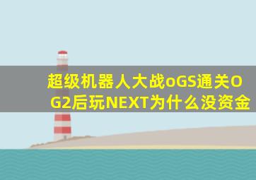 超级机器人大战oGS通关OG2后玩NEXT为什么没资金