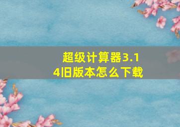 超级计算器3.14旧版本怎么下载