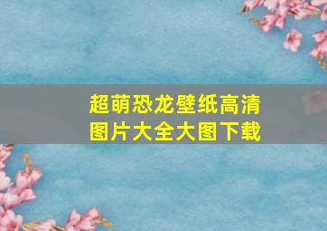 超萌恐龙壁纸高清图片大全大图下载