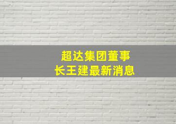 超达集团董事长王建最新消息