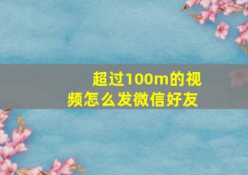 超过100m的视频怎么发微信好友